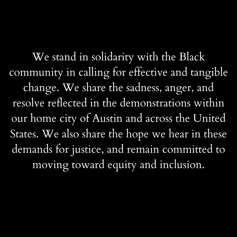 Black background with white text reading "We stand in solidarity with the Black community in calling for effective and tangible change. We share the sadness, anger, and resolve reflected in the demonstrations within our home city of Austin and across the United States. We also share the hope we hear in these demands for justice, and remain committed to moving toward equity and inclusion.